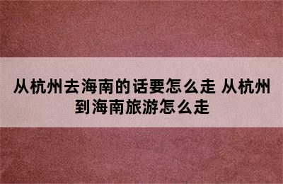 从杭州去海南的话要怎么走 从杭州到海南旅游怎么走